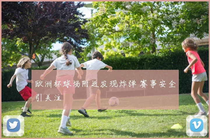 欧洲杯球场附近发现炸弹 赛事安全引关注
