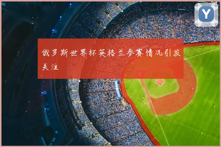 俄罗斯世界杯英格兰参赛情况引发关注