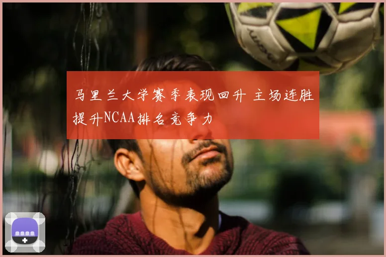 马里兰大学赛季表现回升 主场连胜提升NCAA排名竞争力