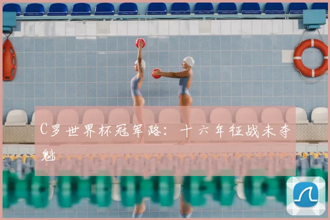 C罗世界杯冠军路:十六年征战未夺魁